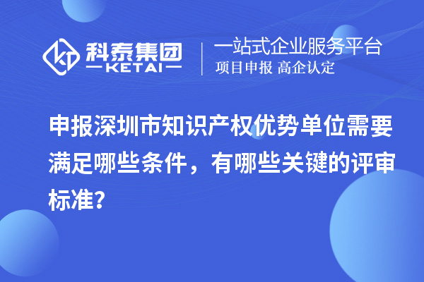 申報深圳市知識產(chǎn)權(quán)優(yōu)勢單位需要滿足哪些條件，有哪些關(guān)鍵的評審標(biāo)準(zhǔn)？