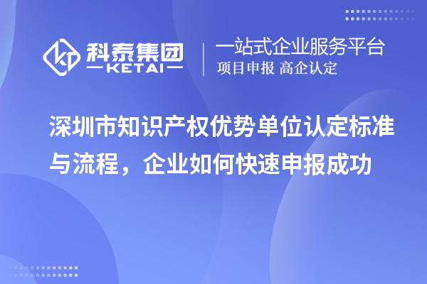 深圳市知識產(chǎn)權(quán)優(yōu)勢單位認(rèn)定標(biāo)準(zhǔn)與流程，企業(yè)如何快速申報成功