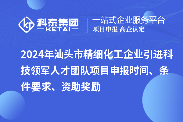 2024年汕頭市精細化工企業引進科技領軍人才團隊項目申報時間、條件要求、資助獎勵