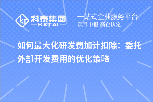 如何最大化研發費加計扣除：委托外部開發費用的優化策略