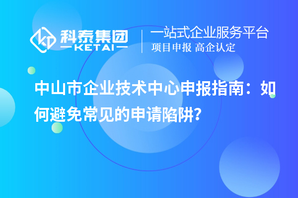 中山市企業技術中心申報指南：如何避免常見的申請陷阱？