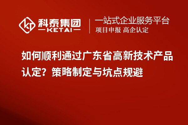 如何順利通過廣東省高新技術產品認定？策略制定與坑點規避