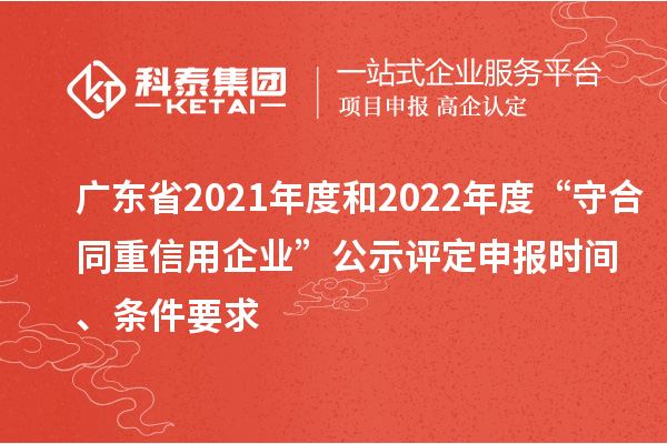 廣東省2021年度和2022年度“守合同重信用企業(yè)”公示評定申報(bào)時(shí)間、條件要求