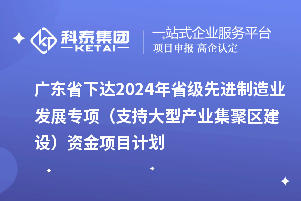 廣東省下達2024年省級先進制造業發展專項（支持大型產業集聚區建設）資金項目計劃