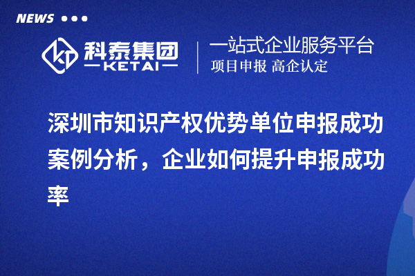 深圳市知識產權優勢單位申報成功案例分析，企業如何提升申報成功率