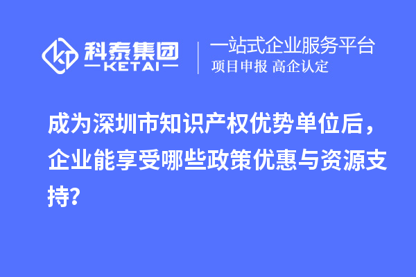 成為深圳市知識產權優勢單位后，企業能享受哪些政策優惠與資源支持？