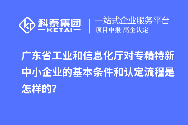 廣東省工業和信息化廳對專精特新中小企業的基本條件和認定流程是怎樣的？