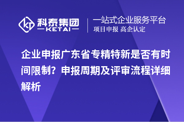 企業申報廣東省專精特新是否有時間限制？申報周期及評審流程詳細解析