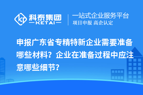 申報廣東省專精特新企業需要準備哪些材料？企業在準備過程中應注意哪些細節？