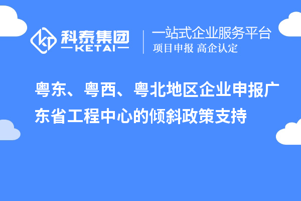 粵東、粵西、粵北地區(qū)企業(yè)申報廣東省工程中心的傾斜政策支持