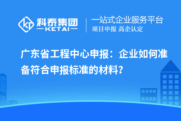 廣東省工程中心申報：企業如何準備符合申報標準的材料？