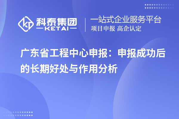 廣東省工程中心申報：申報成功后的長期好處與作用分析