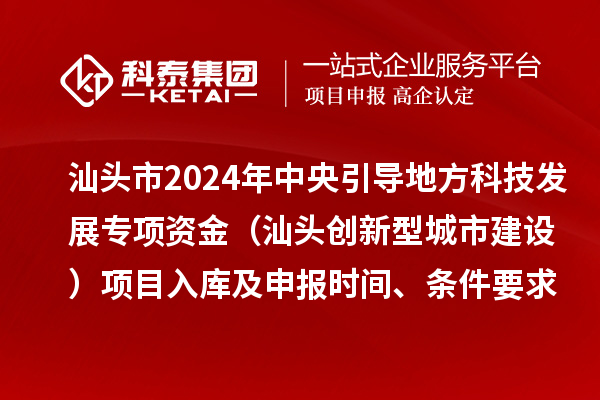 汕頭市2024年中央引導地方科技發展專項資金（汕頭創新型城市建設）項目入庫及申報時間、條件要求、資助獎勵