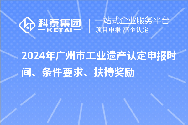 2024年廣州市工業(yè)遺產(chǎn)認(rèn)定申報(bào)時(shí)間、條件要求、扶持獎(jiǎng)勵(lì)