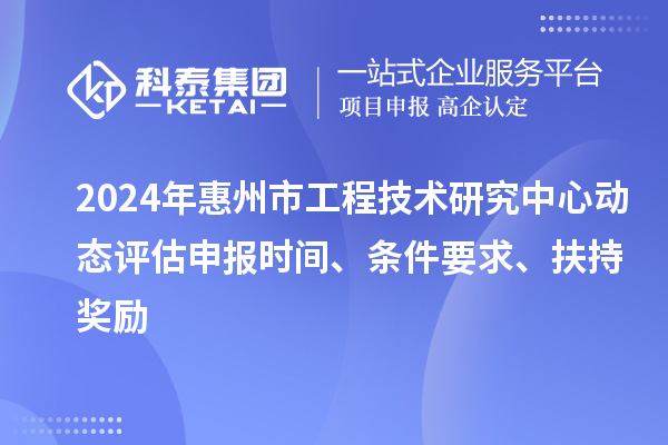 2024年惠州市工程技術研究中心動態評估申報時間、條件要求、扶持獎勵