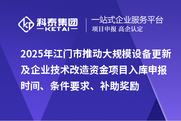 2025年江門市推動大規模設備更新及企業技術改造資金項目入庫申報時間、條件要求、補助獎勵