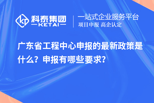 廣東省工程中心申報的最新政策是什么？申報有哪些要求？