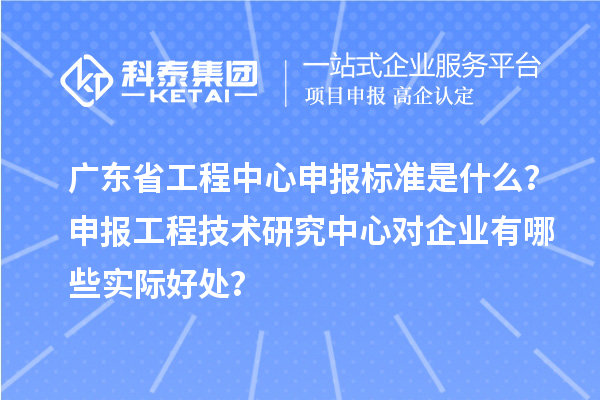 廣東省工程中心申報標準是什么？申報工程技術研究中心對企業有哪些實際好處？