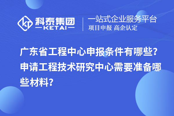 廣東省工程中心申報(bào)條件有哪些？申請工程技術(shù)研究中心需要準(zhǔn)備哪些材料？