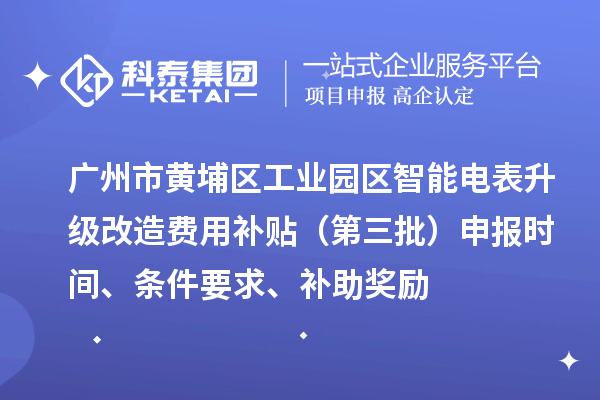 廣州市黃埔區工業園區智能電表升級改造費用補貼（第三批）申報時間、條件要求、補助獎勵