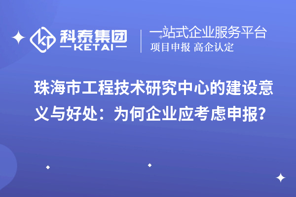 珠海市工程技術(shù)研究中心的建設(shè)意義與好處：為何企業(yè)應(yīng)考慮申報(bào)？