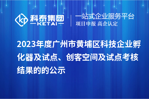 2023年度廣州市黃埔區科技企業孵化器及試點、創客空間及試點考核結果的的公示