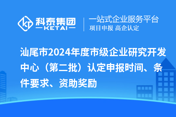 汕尾市2024年度市級企業研究開發中心（第二批）認定申報時間、條件要求、資助獎勵