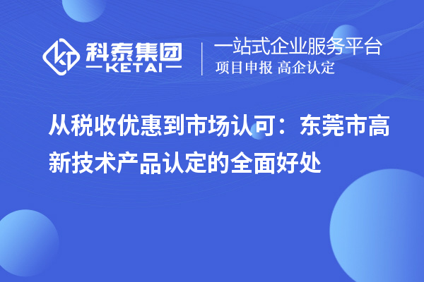 從稅收優(yōu)惠到市場認可：東莞市高新技術產(chǎn)品認定的全面好處