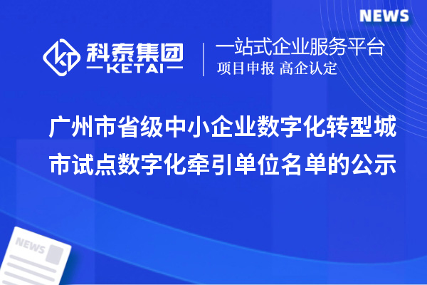 廣州市省級中小企業數字化轉型城市試點數字化牽引單位名單的公示