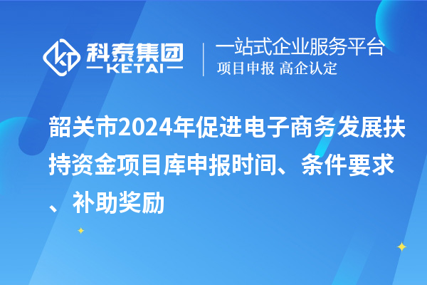 韶關市2024年促進電子商務發展扶持資金項目庫申報時間、條件要求、補助獎勵