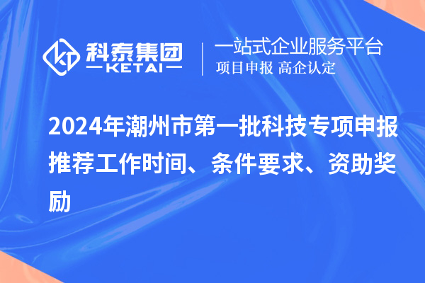 2024年潮州市第一批科技專項申報推薦工作時間、條件要求、資助獎勵