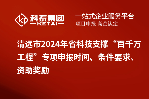 清遠(yuǎn)市2024年省科技支撐“百千萬工程”專項申報時間、條件要求、資助獎勵