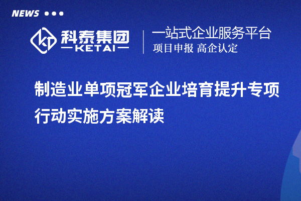 制造業單項冠軍企業培育提升專項行動實施方案解讀