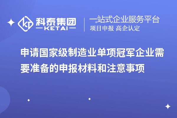 申請國家級制造業單項冠軍企業需要準備的申報材料和注意事項