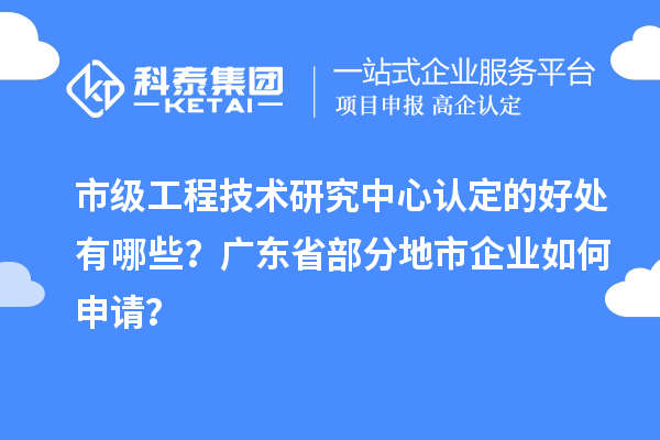 市級(jí)工程技術(shù)研究中心認(rèn)定的好處有哪些？廣東省部分地市企業(yè)如何申請？