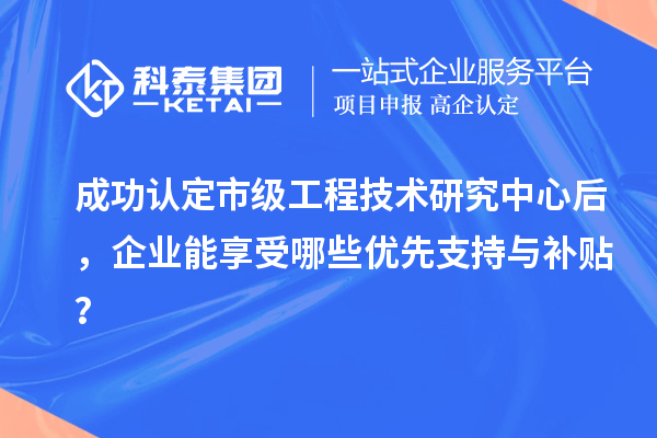 成功認(rèn)定市級(jí)工程技術(shù)研究中心后，企業(yè)能享受哪些優(yōu)先支持與補(bǔ)貼？