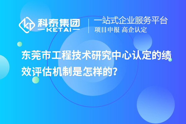 東莞市工程技術(shù)研究中心認(rèn)定的績效評估機制是怎樣的？