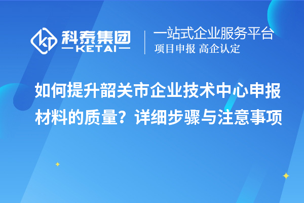 如何提升韶關市企業技術中心申報材料的質量？詳細步驟與注意事項