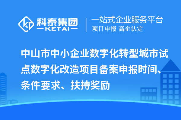 中山市中小企業數字化轉型城市試點數字化改造項目備案申報時間、條件要求、扶持獎勵