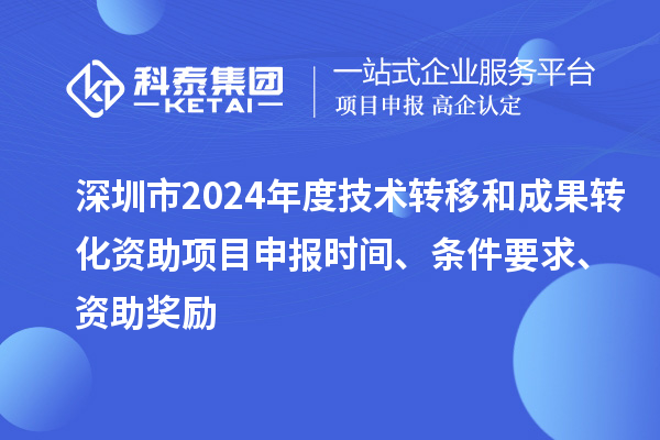 深圳市2024年度技術轉移和成果轉化資助<a href=http://5511mu.com/shenbao.html target=_blank class=infotextkey>項目申報</a>時間、條件要求、資助獎勵