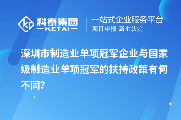 深圳市制造業單項冠軍企業與國家級制造業單項冠軍的扶持政策有何不同？