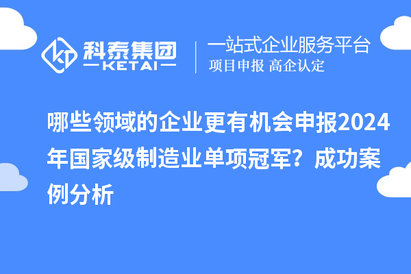 哪些領域的企業更有機會申報2024年國家級制造業單項冠軍？成功案例分析