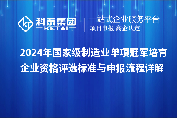 2024年國家級制造業單項冠軍培育企業資格評選標準與申報流程詳解