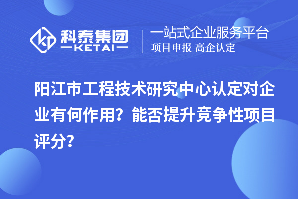 陽江市工程技術(shù)研究中心認(rèn)定對企業(yè)有何作用？能否提升競爭性項目評分？