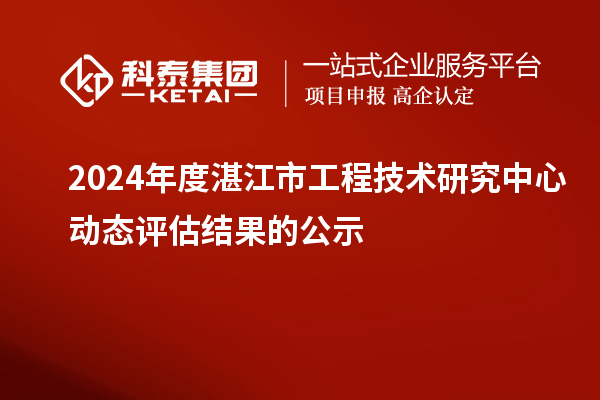 2024年度湛江市工程技術研究中心動態評估結果的公示