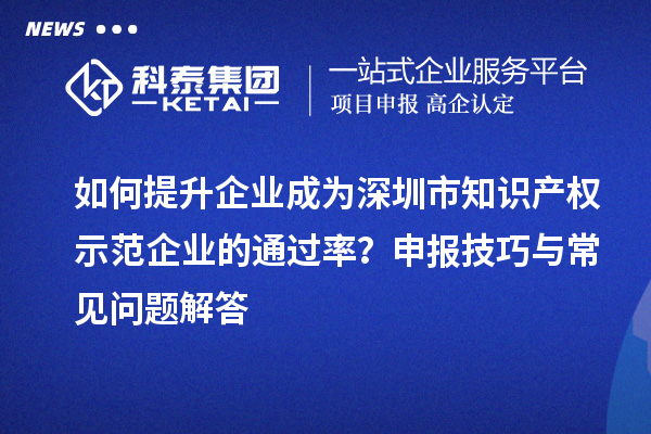 如何提升企業成為深圳市知識產權示范企業的通過率？申報技巧與常見問題解答