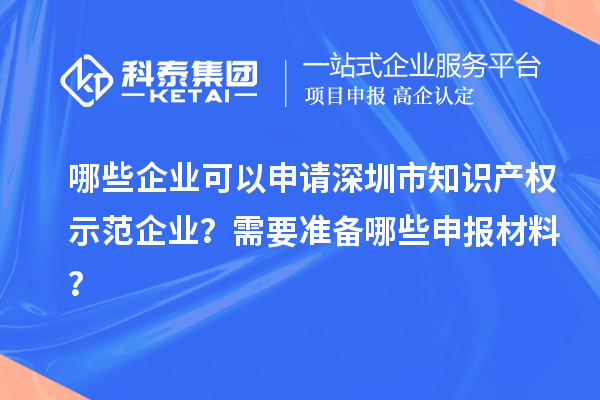 哪些企業可以申請深圳市知識產權示范企業？需要準備哪些申報材料？