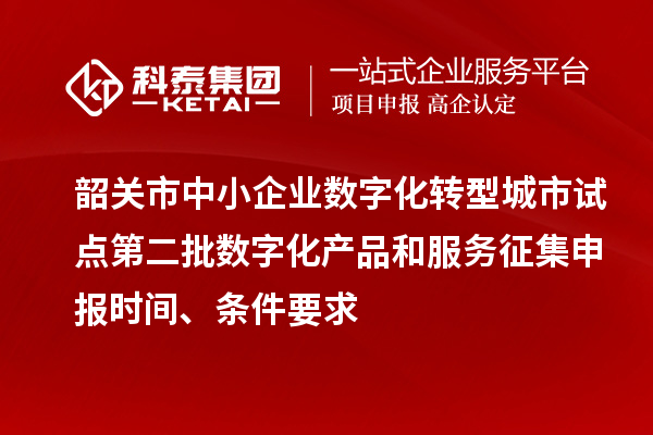 韶關市中小企業數字化轉型城市試點第二批數字化產品和服務征集申報時間、條件要求