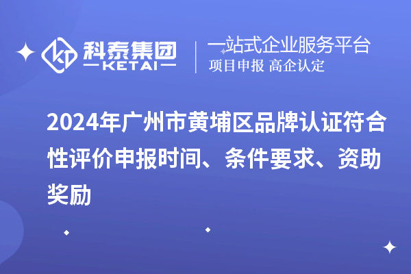 2024年廣州市黃埔區品牌認證符合性評價申報時間、條件要求、資助獎勵