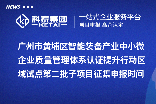 廣州市黃埔區智能裝備產業中小微企業質量管理體系認證提升行動區域試點第二批子項目征集申報時間、條件要求、扶持獎勵